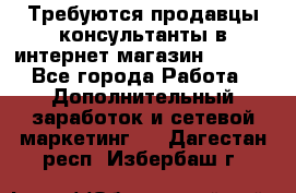 Требуются продавцы-консультанты в интернет-магазин ESSENS - Все города Работа » Дополнительный заработок и сетевой маркетинг   . Дагестан респ.,Избербаш г.